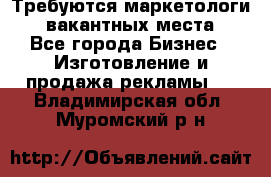 Требуются маркетологи. 3 вакантных места. - Все города Бизнес » Изготовление и продажа рекламы   . Владимирская обл.,Муромский р-н